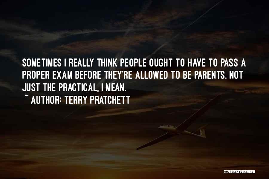 Terry Pratchett Quotes: Sometimes I Really Think People Ought To Have To Pass A Proper Exam Before They're Allowed To Be Parents. Not