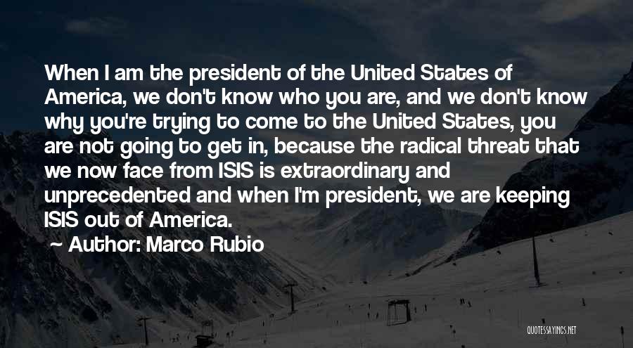 Marco Rubio Quotes: When I Am The President Of The United States Of America, We Don't Know Who You Are, And We Don't