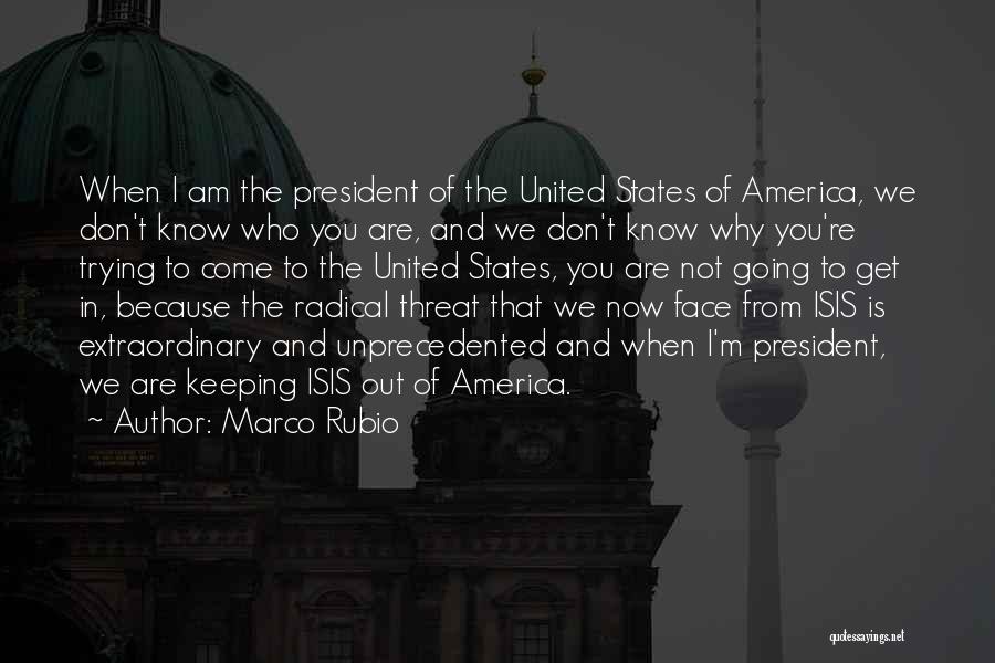 Marco Rubio Quotes: When I Am The President Of The United States Of America, We Don't Know Who You Are, And We Don't