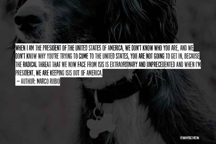 Marco Rubio Quotes: When I Am The President Of The United States Of America, We Don't Know Who You Are, And We Don't