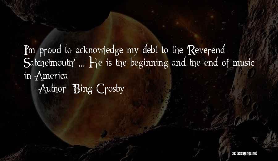 Bing Crosby Quotes: I'm Proud To Acknowledge My Debt To The 'reverend Satchelmouth' ... He Is The Beginning And The End Of Music