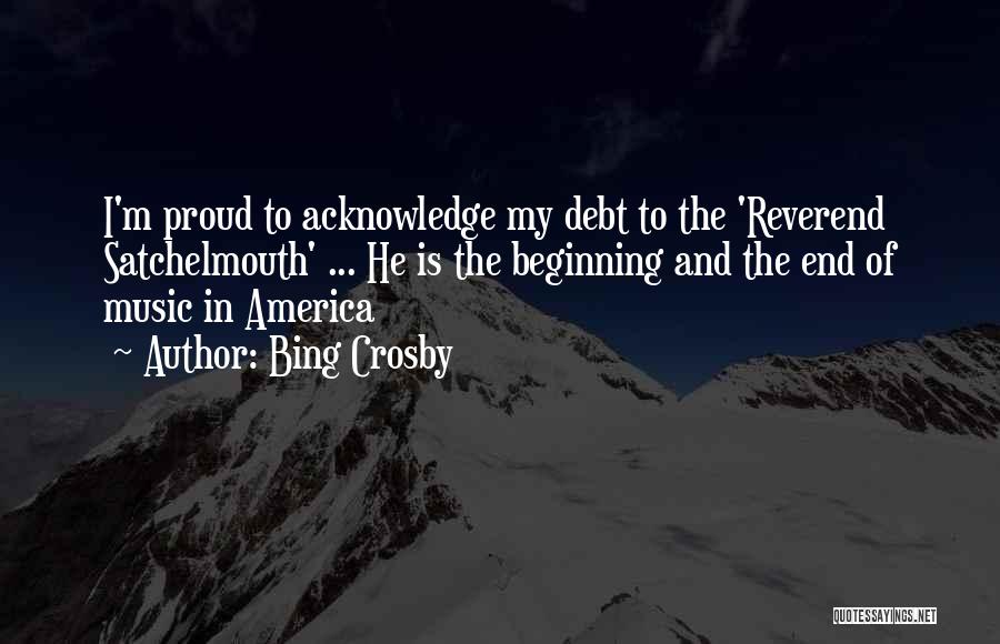 Bing Crosby Quotes: I'm Proud To Acknowledge My Debt To The 'reverend Satchelmouth' ... He Is The Beginning And The End Of Music