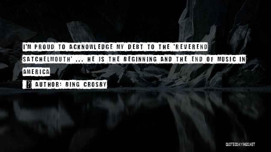 Bing Crosby Quotes: I'm Proud To Acknowledge My Debt To The 'reverend Satchelmouth' ... He Is The Beginning And The End Of Music