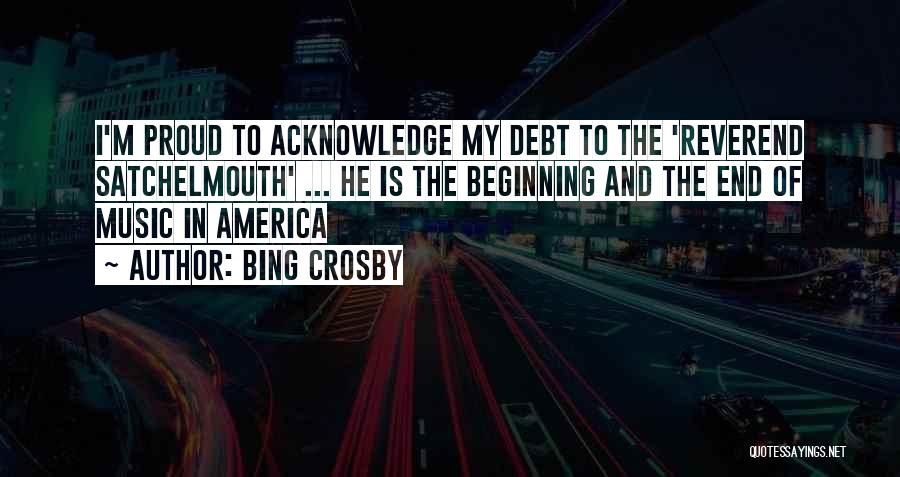 Bing Crosby Quotes: I'm Proud To Acknowledge My Debt To The 'reverend Satchelmouth' ... He Is The Beginning And The End Of Music