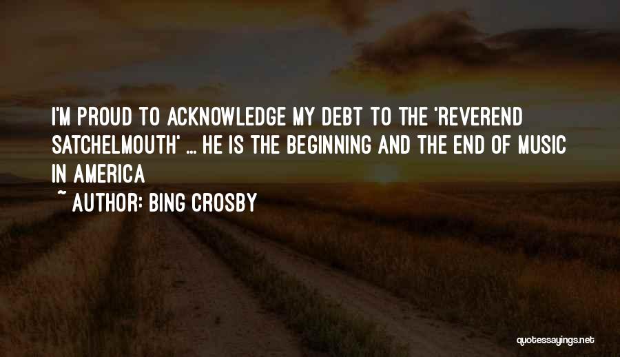 Bing Crosby Quotes: I'm Proud To Acknowledge My Debt To The 'reverend Satchelmouth' ... He Is The Beginning And The End Of Music