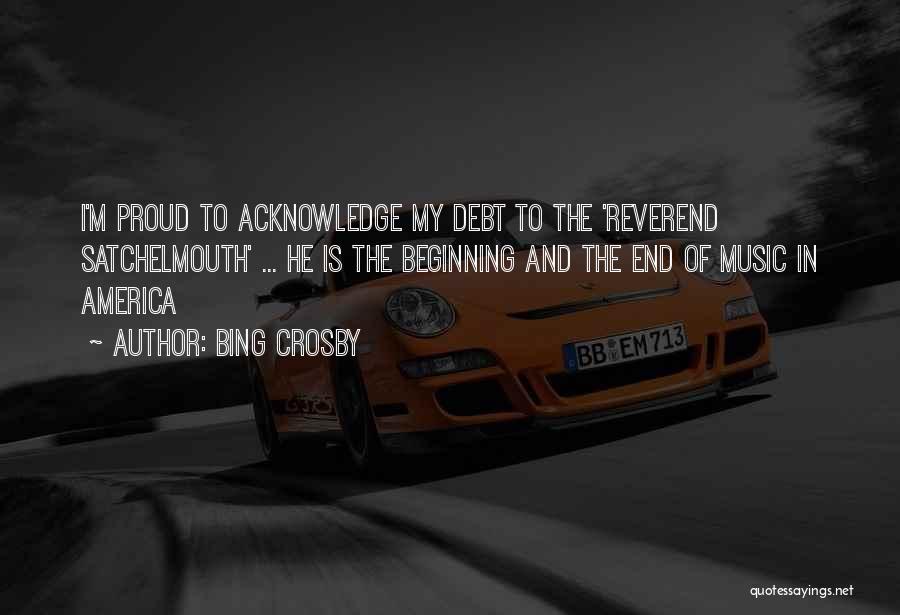 Bing Crosby Quotes: I'm Proud To Acknowledge My Debt To The 'reverend Satchelmouth' ... He Is The Beginning And The End Of Music