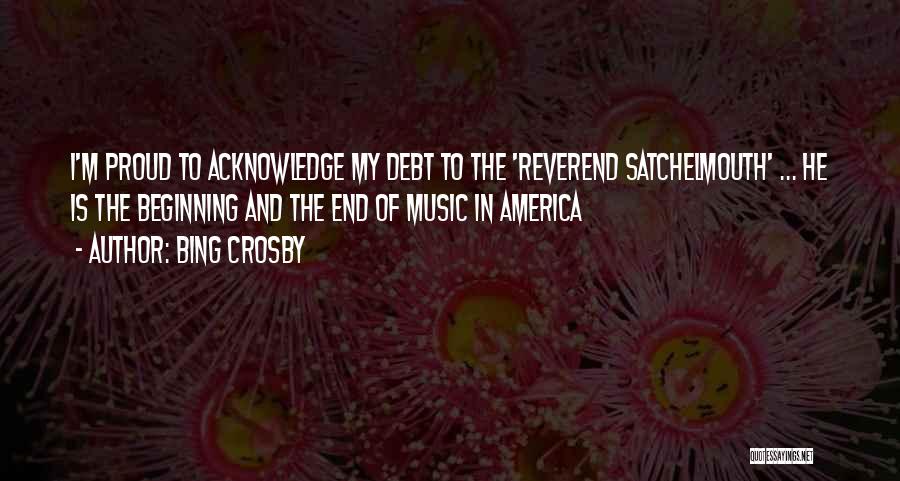 Bing Crosby Quotes: I'm Proud To Acknowledge My Debt To The 'reverend Satchelmouth' ... He Is The Beginning And The End Of Music