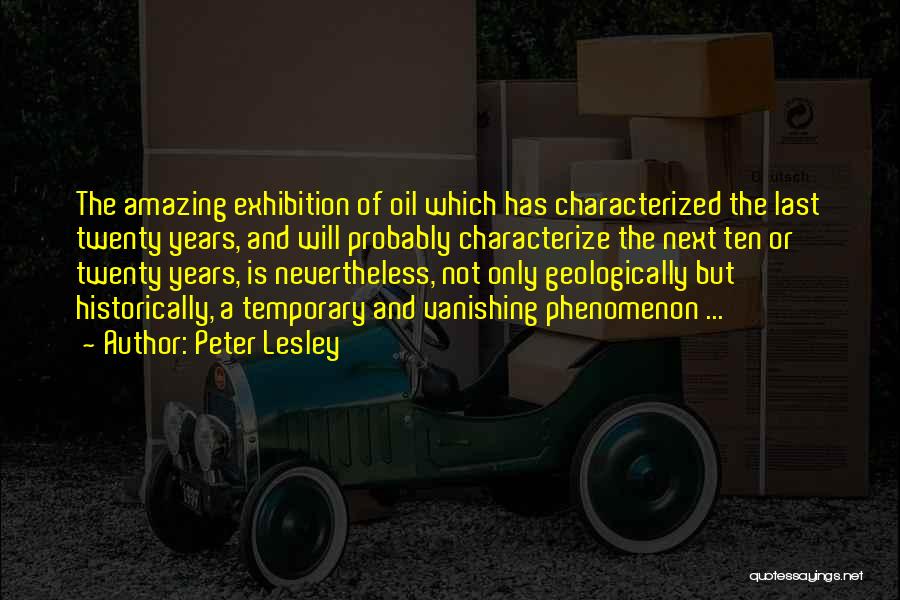 Peter Lesley Quotes: The Amazing Exhibition Of Oil Which Has Characterized The Last Twenty Years, And Will Probably Characterize The Next Ten Or