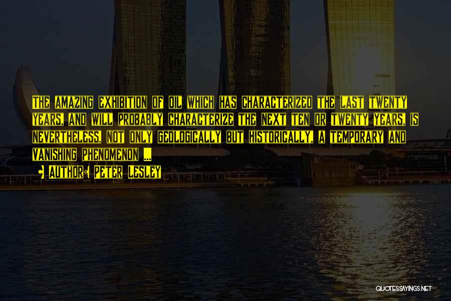 Peter Lesley Quotes: The Amazing Exhibition Of Oil Which Has Characterized The Last Twenty Years, And Will Probably Characterize The Next Ten Or