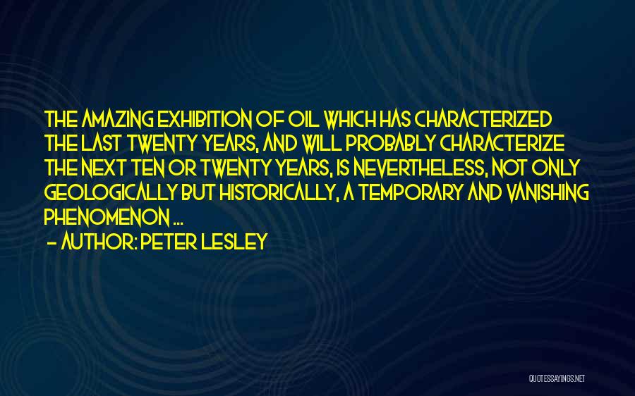 Peter Lesley Quotes: The Amazing Exhibition Of Oil Which Has Characterized The Last Twenty Years, And Will Probably Characterize The Next Ten Or