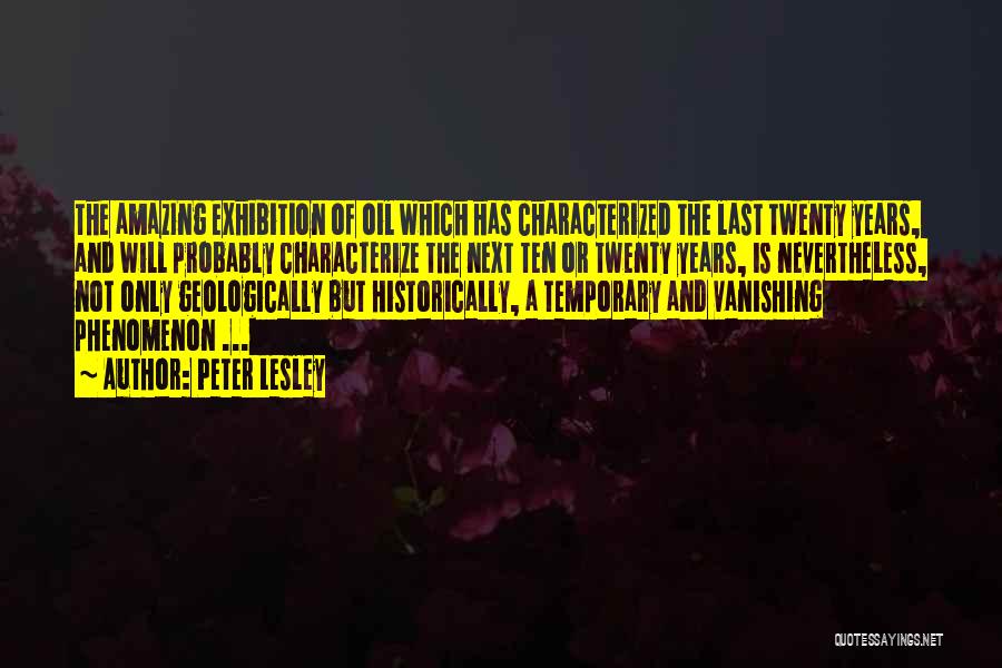 Peter Lesley Quotes: The Amazing Exhibition Of Oil Which Has Characterized The Last Twenty Years, And Will Probably Characterize The Next Ten Or