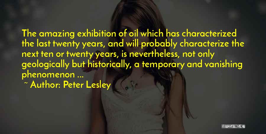 Peter Lesley Quotes: The Amazing Exhibition Of Oil Which Has Characterized The Last Twenty Years, And Will Probably Characterize The Next Ten Or