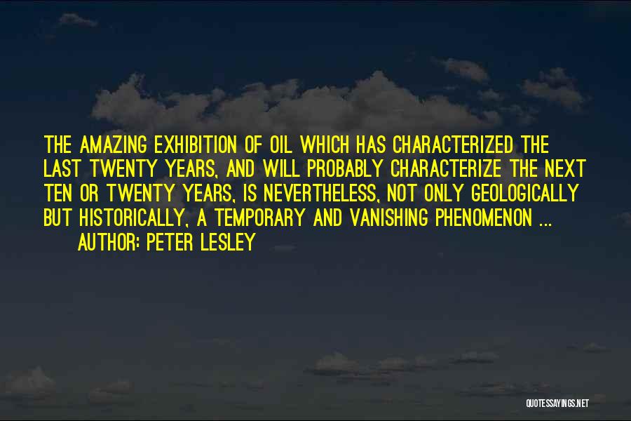 Peter Lesley Quotes: The Amazing Exhibition Of Oil Which Has Characterized The Last Twenty Years, And Will Probably Characterize The Next Ten Or