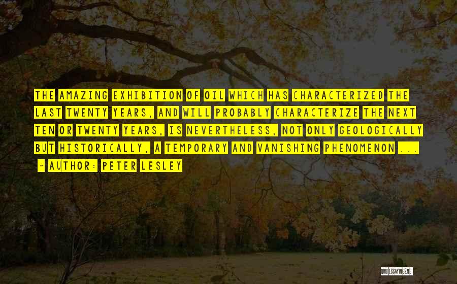 Peter Lesley Quotes: The Amazing Exhibition Of Oil Which Has Characterized The Last Twenty Years, And Will Probably Characterize The Next Ten Or