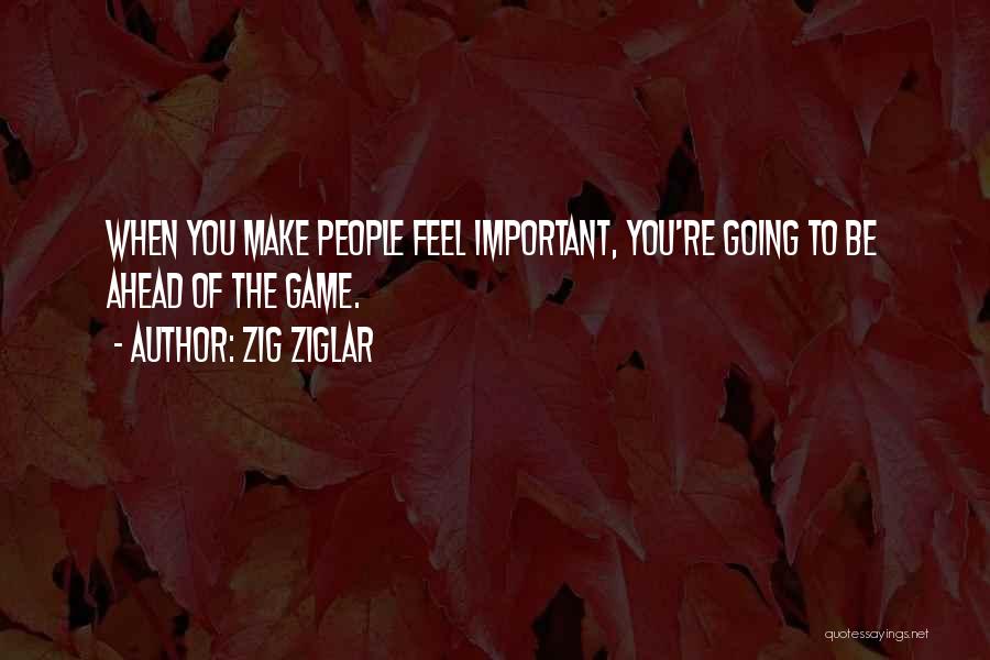 Zig Ziglar Quotes: When You Make People Feel Important, You're Going To Be Ahead Of The Game.