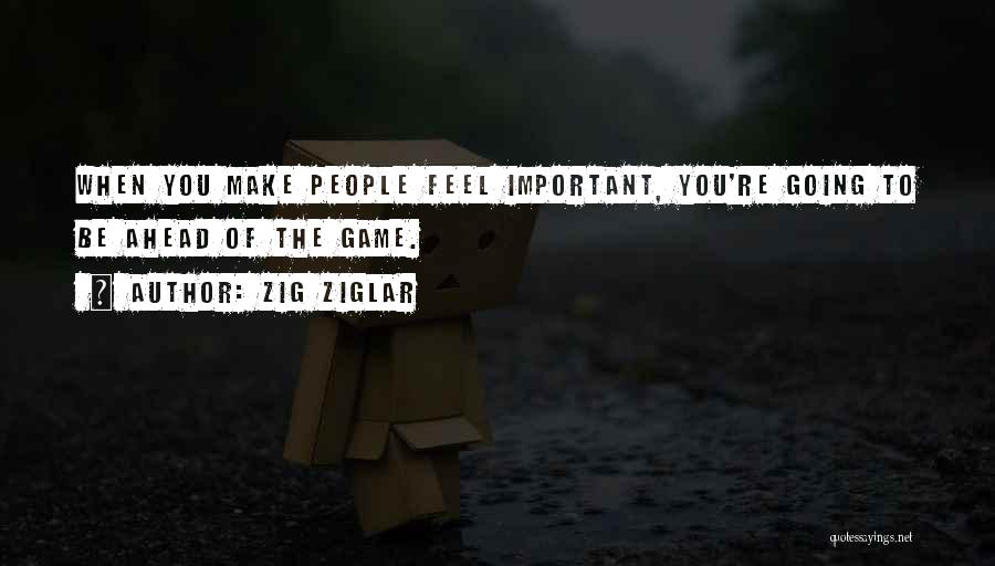 Zig Ziglar Quotes: When You Make People Feel Important, You're Going To Be Ahead Of The Game.