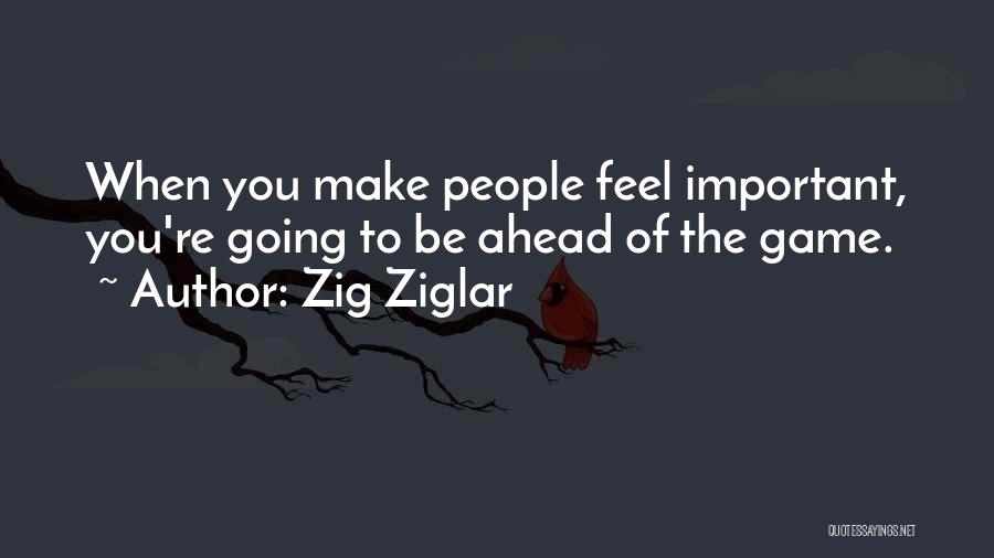 Zig Ziglar Quotes: When You Make People Feel Important, You're Going To Be Ahead Of The Game.