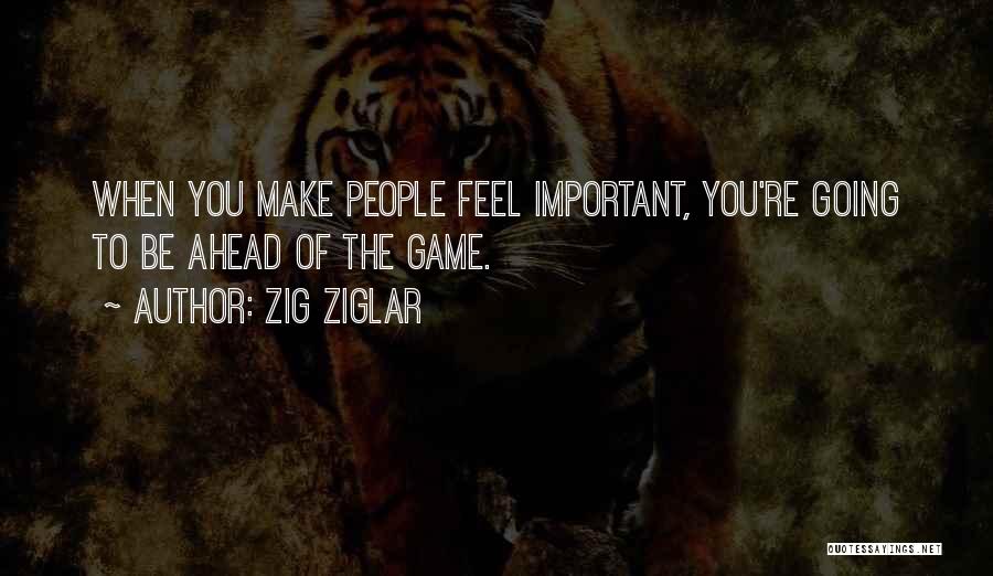 Zig Ziglar Quotes: When You Make People Feel Important, You're Going To Be Ahead Of The Game.