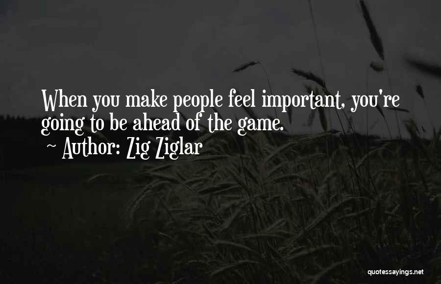 Zig Ziglar Quotes: When You Make People Feel Important, You're Going To Be Ahead Of The Game.