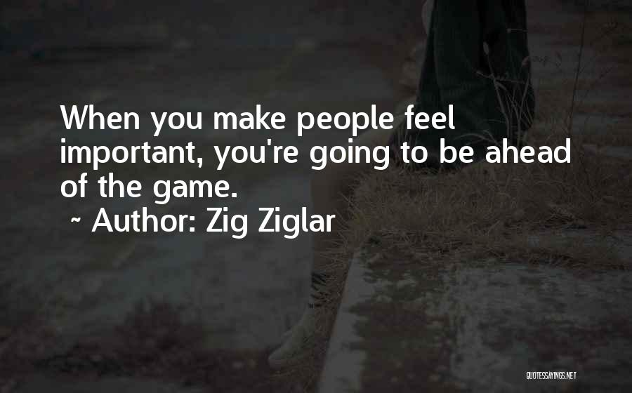 Zig Ziglar Quotes: When You Make People Feel Important, You're Going To Be Ahead Of The Game.