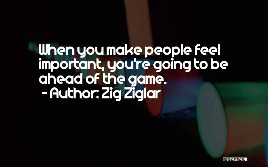 Zig Ziglar Quotes: When You Make People Feel Important, You're Going To Be Ahead Of The Game.