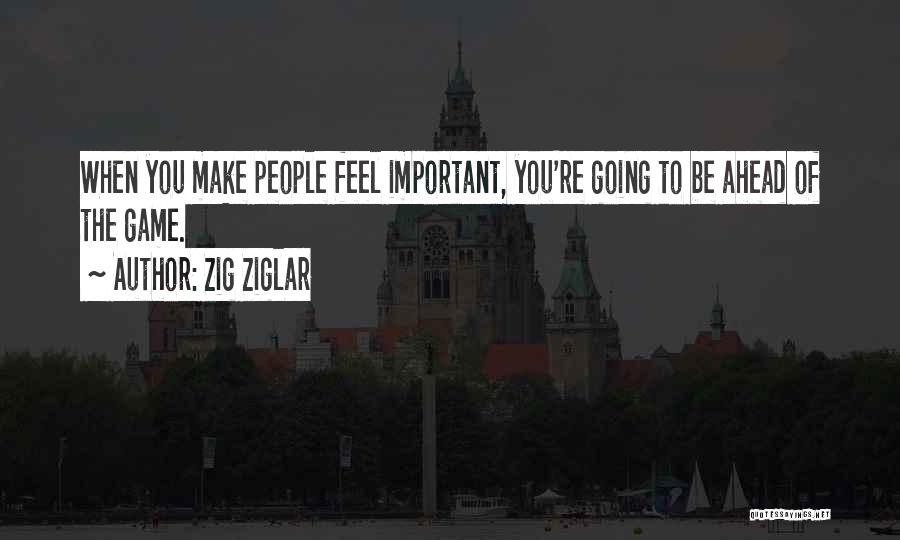 Zig Ziglar Quotes: When You Make People Feel Important, You're Going To Be Ahead Of The Game.