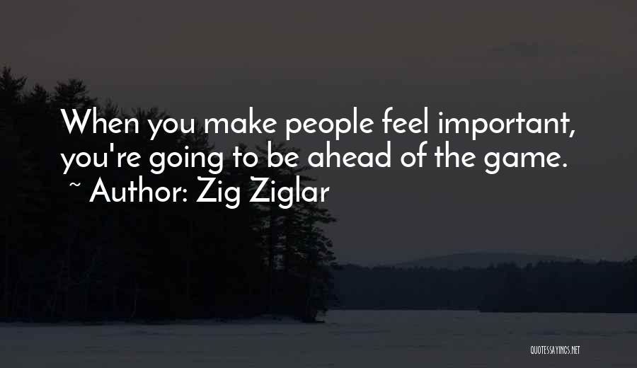 Zig Ziglar Quotes: When You Make People Feel Important, You're Going To Be Ahead Of The Game.