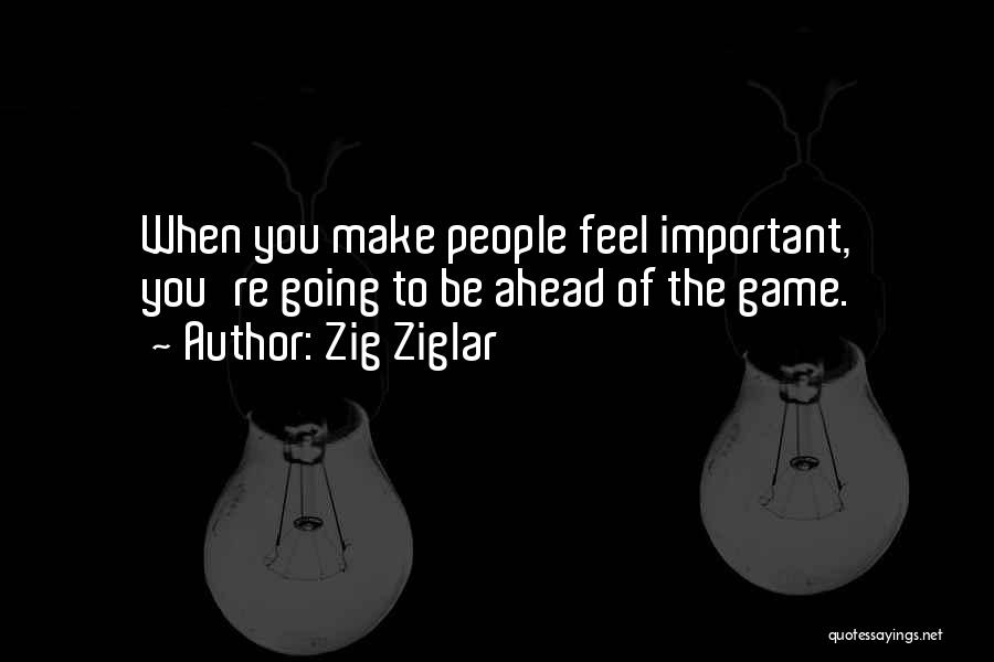 Zig Ziglar Quotes: When You Make People Feel Important, You're Going To Be Ahead Of The Game.