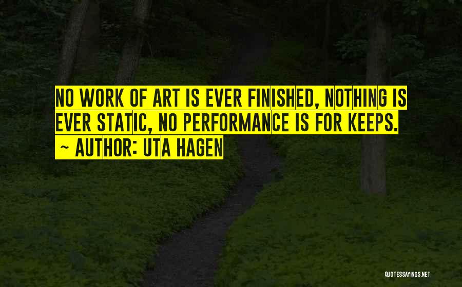 Uta Hagen Quotes: No Work Of Art Is Ever Finished, Nothing Is Ever Static, No Performance Is For Keeps.