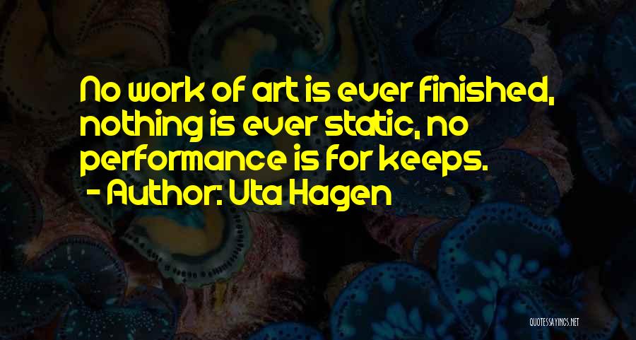 Uta Hagen Quotes: No Work Of Art Is Ever Finished, Nothing Is Ever Static, No Performance Is For Keeps.