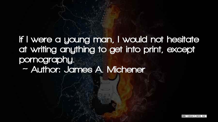 James A. Michener Quotes: If I Were A Young Man, I Would Not Hesitate At Writing Anything To Get Into Print, Except Pornography.
