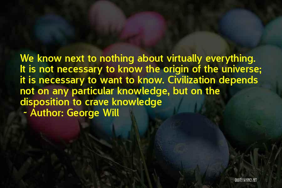 George Will Quotes: We Know Next To Nothing About Virtually Everything. It Is Not Necessary To Know The Origin Of The Universe; It