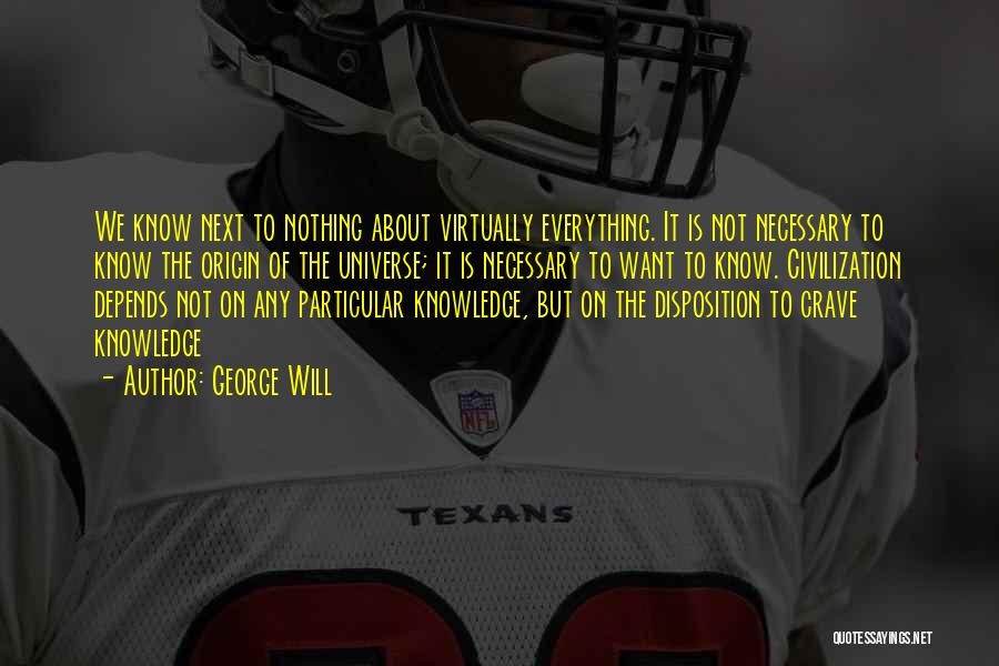 George Will Quotes: We Know Next To Nothing About Virtually Everything. It Is Not Necessary To Know The Origin Of The Universe; It