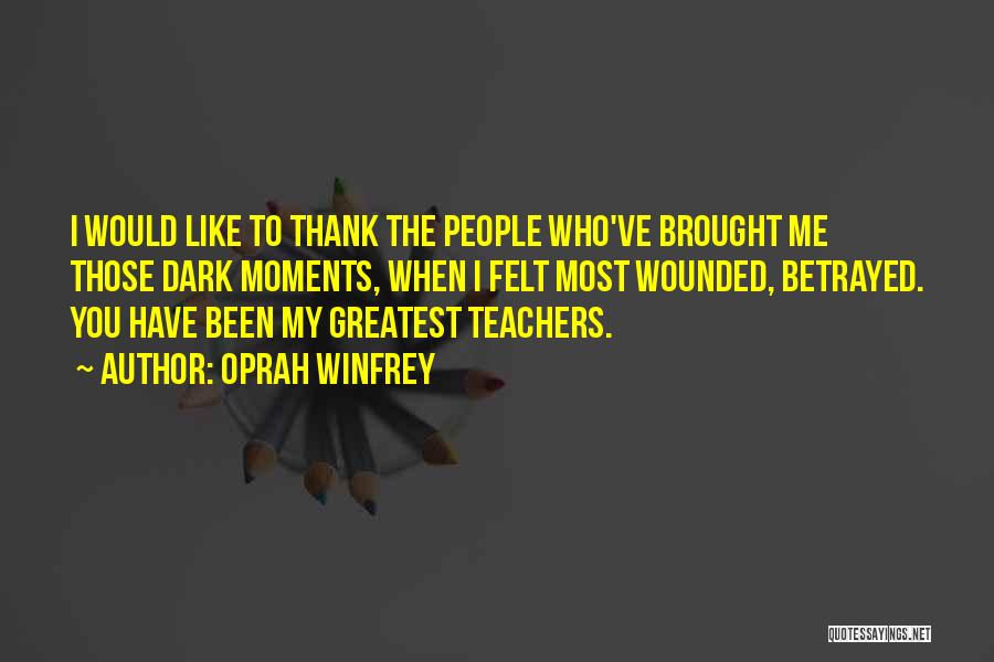 Oprah Winfrey Quotes: I Would Like To Thank The People Who've Brought Me Those Dark Moments, When I Felt Most Wounded, Betrayed. You