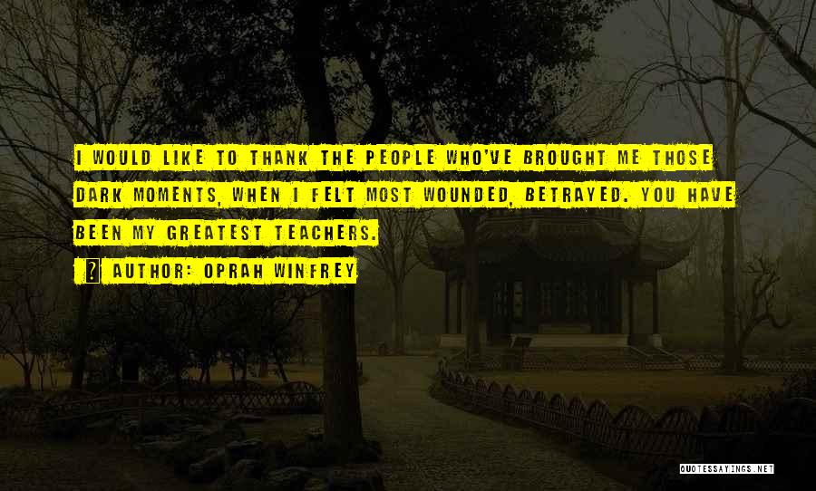 Oprah Winfrey Quotes: I Would Like To Thank The People Who've Brought Me Those Dark Moments, When I Felt Most Wounded, Betrayed. You