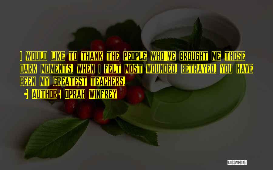 Oprah Winfrey Quotes: I Would Like To Thank The People Who've Brought Me Those Dark Moments, When I Felt Most Wounded, Betrayed. You
