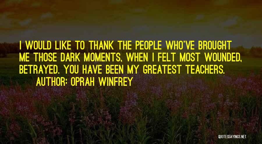 Oprah Winfrey Quotes: I Would Like To Thank The People Who've Brought Me Those Dark Moments, When I Felt Most Wounded, Betrayed. You