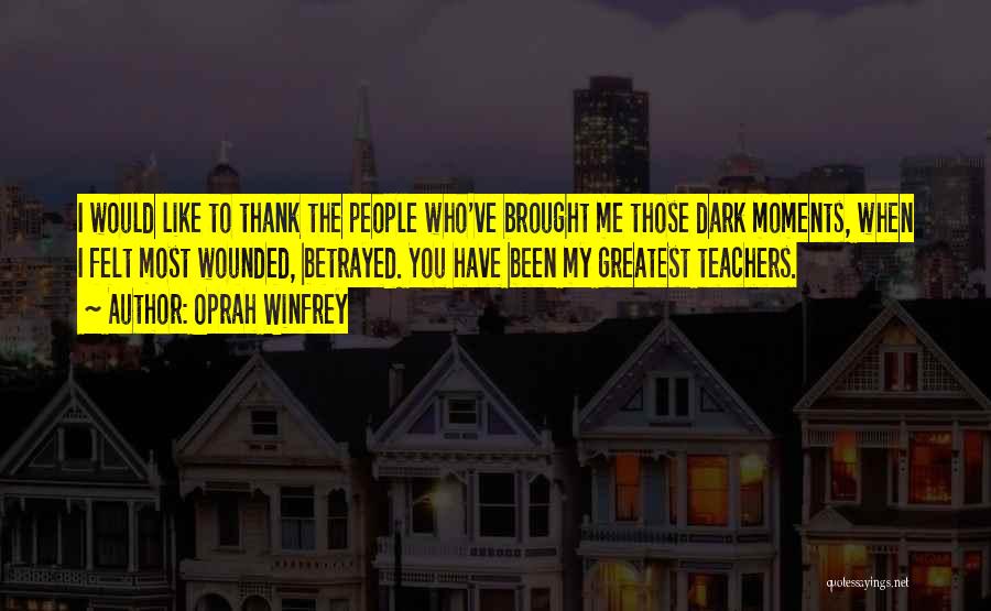 Oprah Winfrey Quotes: I Would Like To Thank The People Who've Brought Me Those Dark Moments, When I Felt Most Wounded, Betrayed. You