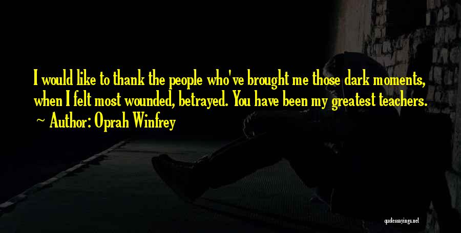 Oprah Winfrey Quotes: I Would Like To Thank The People Who've Brought Me Those Dark Moments, When I Felt Most Wounded, Betrayed. You