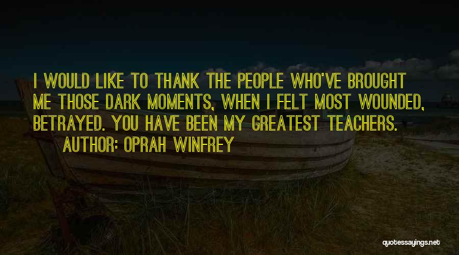 Oprah Winfrey Quotes: I Would Like To Thank The People Who've Brought Me Those Dark Moments, When I Felt Most Wounded, Betrayed. You