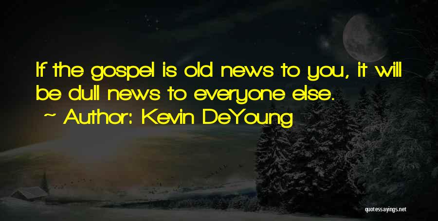 Kevin DeYoung Quotes: If The Gospel Is Old News To You, It Will Be Dull News To Everyone Else.