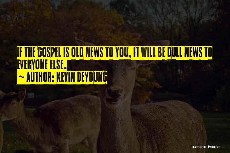 Kevin DeYoung Quotes: If The Gospel Is Old News To You, It Will Be Dull News To Everyone Else.