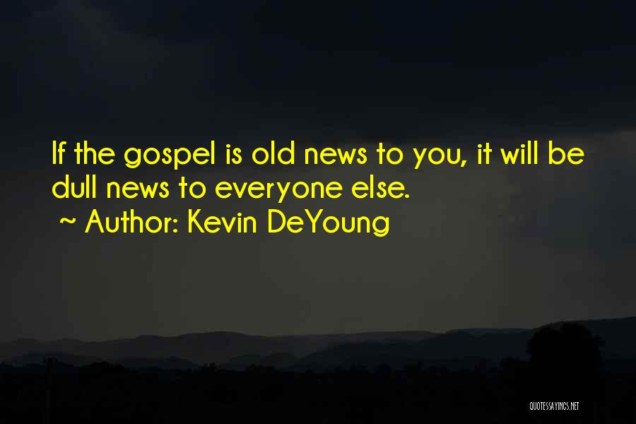 Kevin DeYoung Quotes: If The Gospel Is Old News To You, It Will Be Dull News To Everyone Else.
