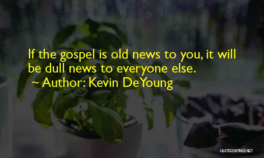 Kevin DeYoung Quotes: If The Gospel Is Old News To You, It Will Be Dull News To Everyone Else.