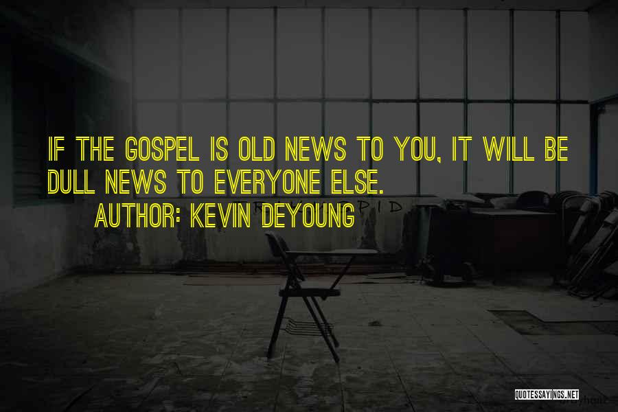 Kevin DeYoung Quotes: If The Gospel Is Old News To You, It Will Be Dull News To Everyone Else.