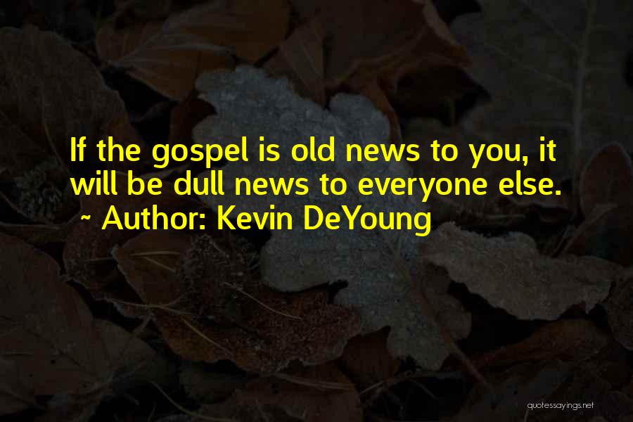 Kevin DeYoung Quotes: If The Gospel Is Old News To You, It Will Be Dull News To Everyone Else.
