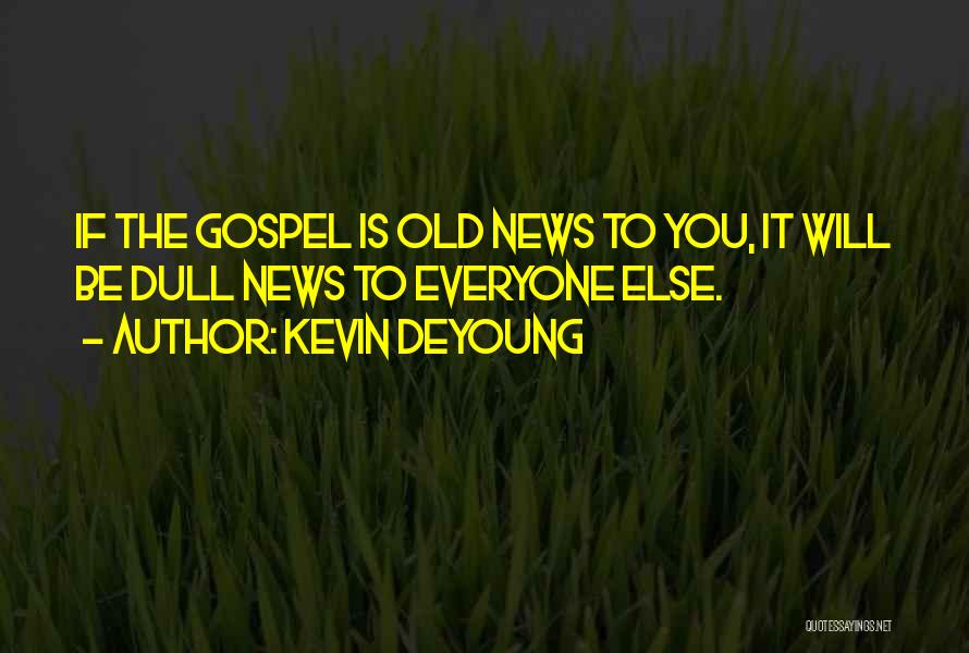 Kevin DeYoung Quotes: If The Gospel Is Old News To You, It Will Be Dull News To Everyone Else.