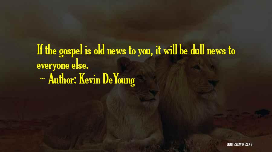 Kevin DeYoung Quotes: If The Gospel Is Old News To You, It Will Be Dull News To Everyone Else.