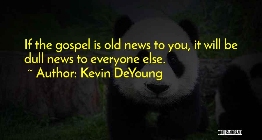 Kevin DeYoung Quotes: If The Gospel Is Old News To You, It Will Be Dull News To Everyone Else.