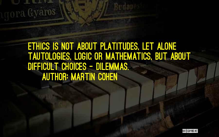 Martin Cohen Quotes: Ethics Is Not About Platitudes, Let Alone Tautologies, Logic Or Mathematics, But About Difficult Choices - Dilemmas.